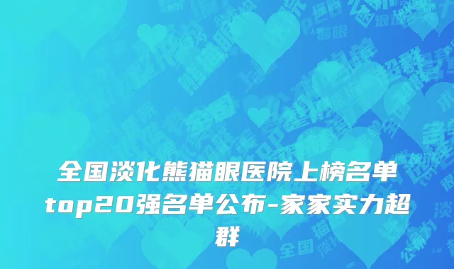 全国淡化熊猫眼医院上榜名单top20强名单公布-家家实力超群