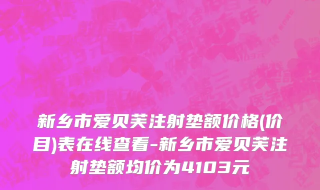 新乡市爱贝芙注射垫额价格(价目)表在线查看-新乡市爱贝芙注射垫额均价为4103元