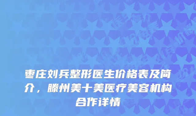 枣庄刘兵整形医生价格表及简介，滕州美十美医疗美容机构合作详情