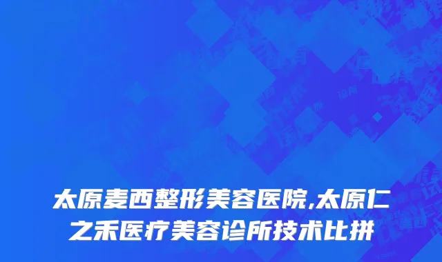 太原麦西整形美容医院,太原仁之禾医疗美容诊所技术比拼