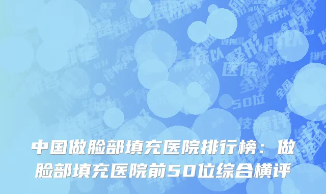中国做脸部填充医院排行榜：做脸部填充医院前50位综合横评