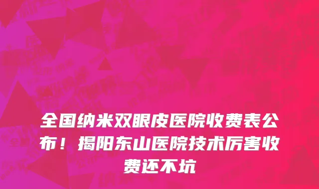 全国纳米双眼皮医院收费表公布！揭阳东山医院技术厉害收费还不坑