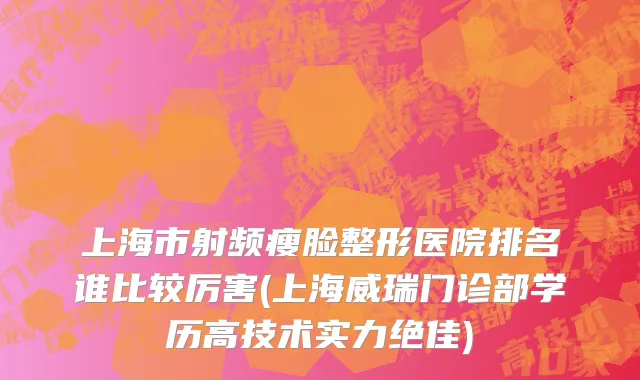 上海市射频瘦脸整形医院排名谁比较厉害(上海威瑞门诊部学历高技术实力绝佳)