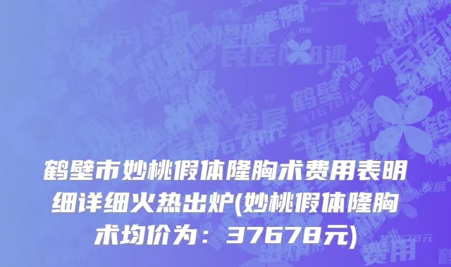 鹤壁市妙桃假体隆胸术费用表明细详细火热出炉(妙桃假体隆胸术均价为：37678元)
