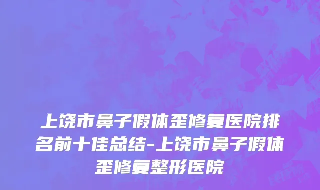 上饶市鼻子假体歪修复医院排名前十佳总结-上饶市鼻子假体歪修复整形医院
