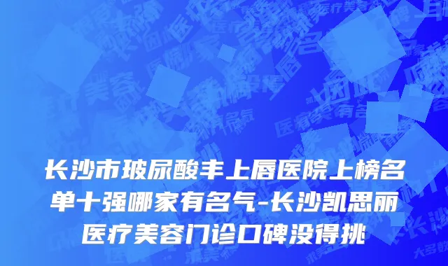 长沙市玻尿酸丰上唇医院上榜名单十强哪家有名气-长沙凯思丽医疗美容门诊口碑没得挑