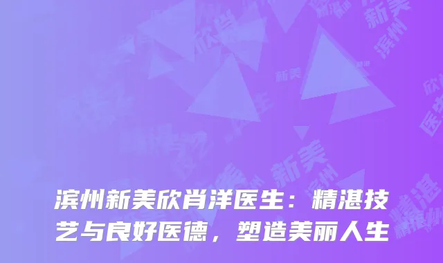 滨州新美欣肖洋医生：精湛技艺与良好医德，塑造美丽人生