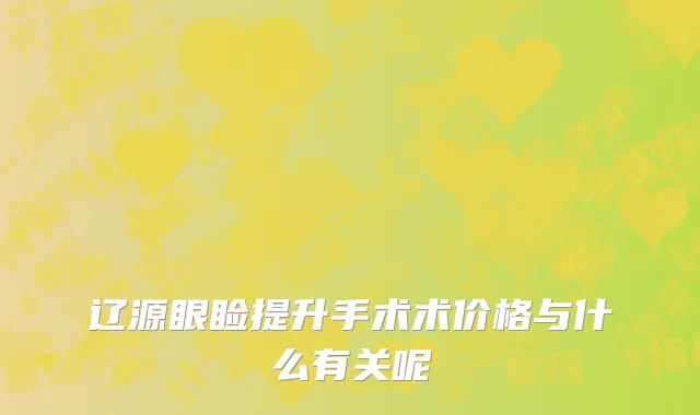 辽源眼睑提升手术术价格与什么有关呢