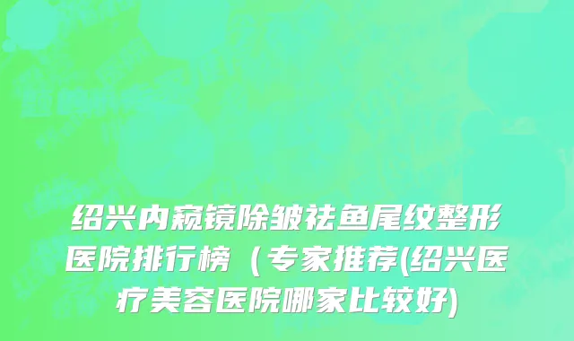 绍兴内窥镜除皱祛鱼尾纹整形医院排行榜（专家推荐(绍兴医疗美容医院哪家比较好)