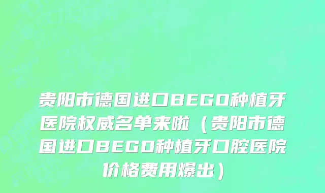 贵阳市德国进口BEGO种植牙医院权威名单来啦（贵阳市德国进口BEGO种植牙口腔医院价格费用爆出）