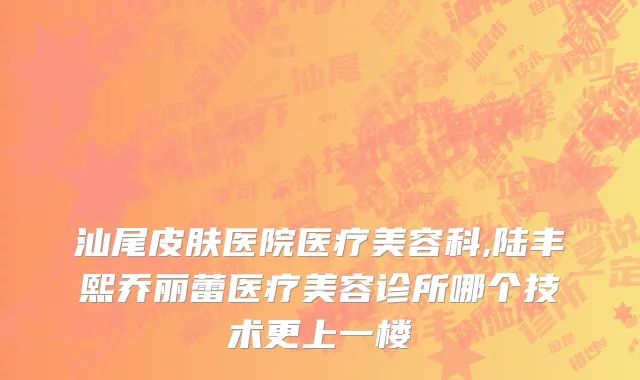 汕尾皮肤医院医疗美容科,陆丰熙乔丽蕾医疗美容诊所哪个技术更上一楼