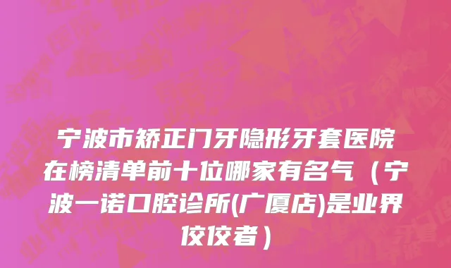 宁波市矫正门牙隐形牙套医院在榜清单前十位哪家有名气（宁波一诺口腔诊所(广厦店)是业界佼佼者）