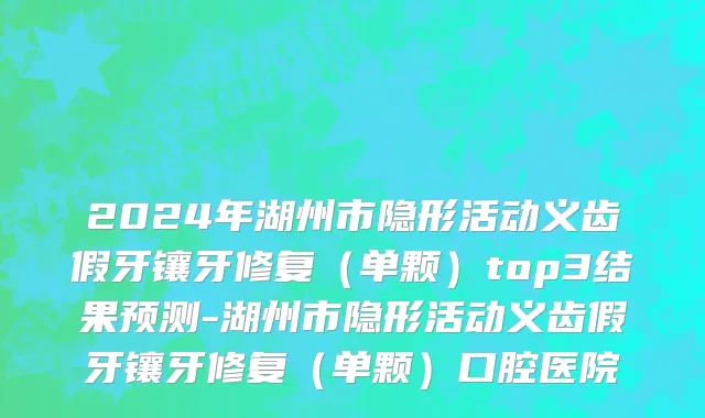 2024年湖州市隐形活动义齿假牙镶牙修复（单颗）top3结果预测-湖州市隐形活动义齿假牙镶牙修复（单颗）口腔医院