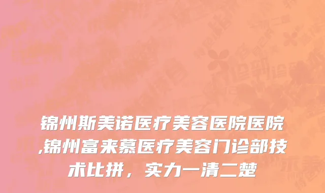 锦州斯美诺医疗美容医院医院,锦州富来慕医疗美容门诊部技术比拼，实力一清二楚