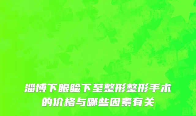 淄博下眼睑下至整形整形手术的价格与哪些因素有关