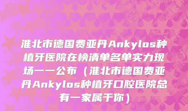 淮北市德国费亚丹Ankylos种植牙医院在榜清单名单实力现场一一公布（淮北市德国费亚丹Ankylos种植牙口腔医院总有一家属于你）