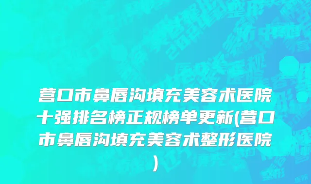 营口市鼻唇沟填充美容术医院十强排名榜正规榜单更新(营口市鼻唇沟填充美容术整形医院)