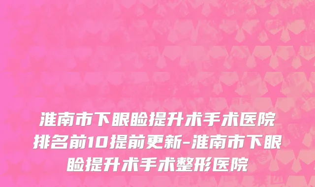 淮南市下眼睑提升术手术医院排名前10提前更新-淮南市下眼睑提升术手术整形医院