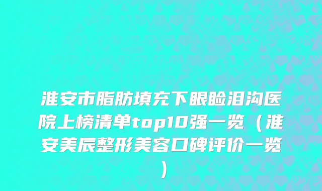 淮安市脂肪填充下眼睑泪沟医院上榜清单top10强一览（淮安美辰整形美容口碑评价一览）