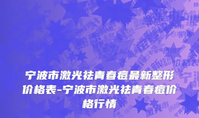 宁波市激光祛青春痘最新整形价格表-宁波市激光祛青春痘价格行情