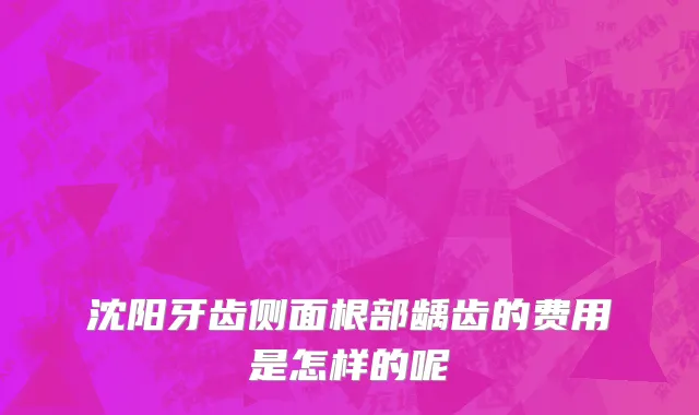 沈阳牙齿侧面根部龋齿的费用是怎样的呢