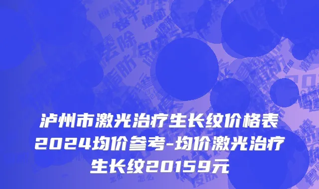 泸州市激光治疗生长纹价格表2024均价参考-均价激光治疗生长纹20159元