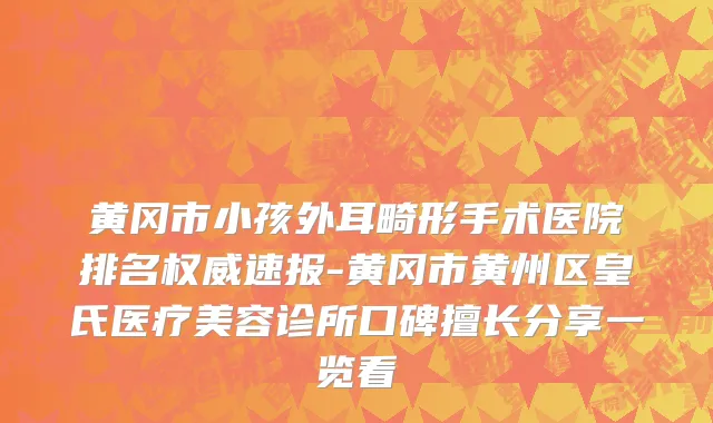 黄冈市小孩外耳畸形手术医院排名权威速报-黄冈市黄州区皇氏医疗美容诊所口碑擅长分享一览看
