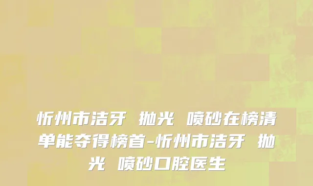 忻州市洁牙 抛光 喷砂在榜清单能夺得榜首-忻州市洁牙 抛光 喷砂口腔医生