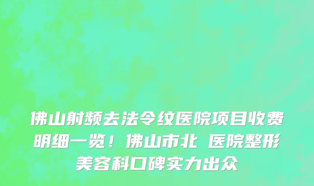 佛山射频去法令纹医院项目收费明细一览!佛山市北滘医院整形美容科口碑实力出众