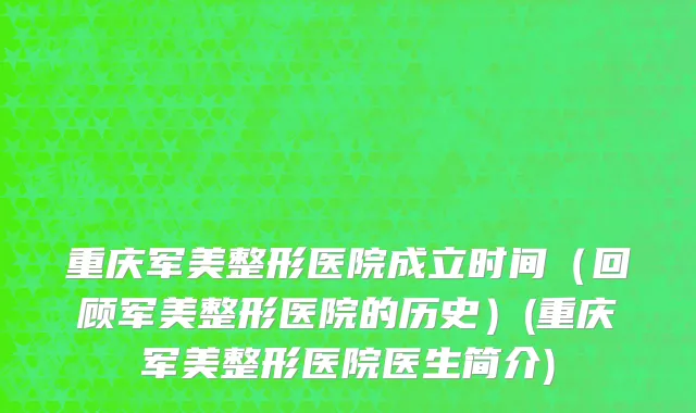 重庆军美整形医院成立时间（回顾军美整形医院的历史）(重庆军美整形医院医生简介)