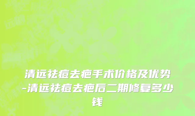 清远祛痘去疤手术价格及优势-清远祛痘去疤后二期修复多少钱