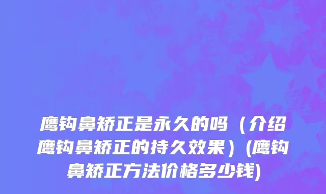 鹰钩鼻矫正是永久的吗（介绍鹰钩鼻矫正的持久效果）(鹰钩鼻矫正方法价格多少钱)