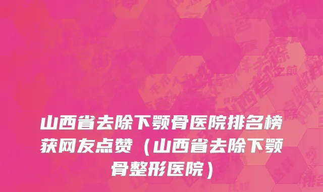 山西省去除下颚骨医院排名榜获网友点赞（山西省去除下颚骨整形医院）