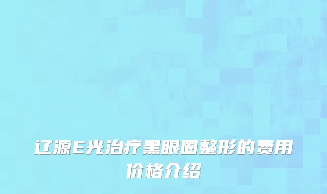辽源E光治疗黑眼圈整形的费用价格介绍