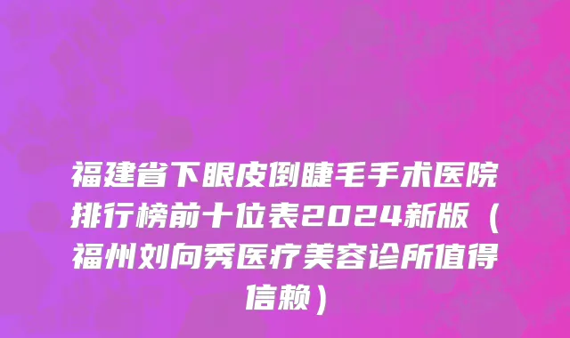 福建省下眼皮倒睫毛手术医院排行榜前十位表2024新版（福州刘向秀医疗美容诊所值得信赖）