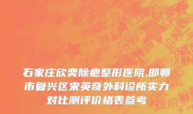 石家庄欣奕除疤整形医院,邯郸市复兴区宋英奇外科诊所实力对比测评价格表参考