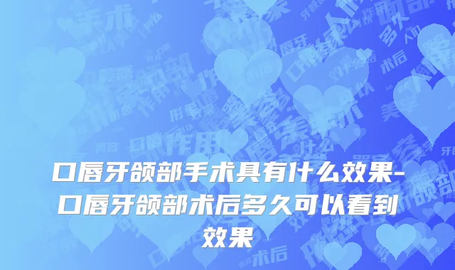 口唇牙颌部手术具有什么效果-口唇牙颌部术后多久可以看到效果