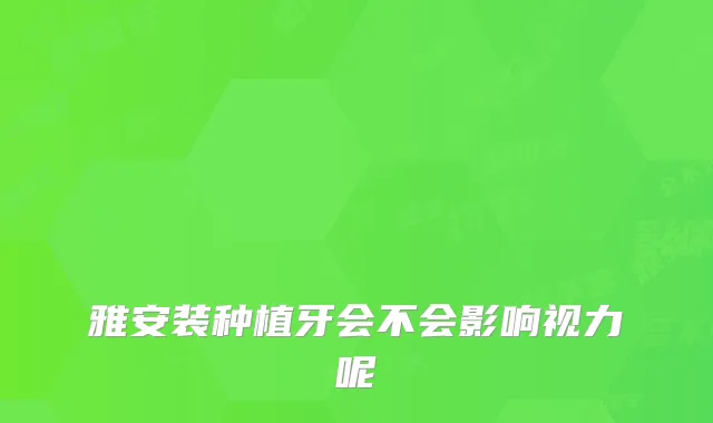 雅安装种植牙会不会影响视力呢