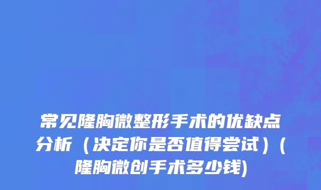 常见隆胸微整形手术的优缺点分析（决定你是否值得尝试）(隆胸微创手术多少钱)