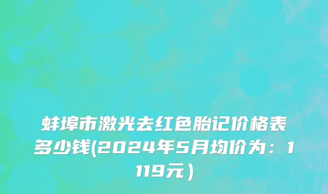 蚌埠市激光去红色胎记价格表多少钱(2024年5月均价为：1119元）