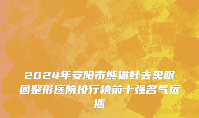 2024年安阳市熊猫针去黑眼圈整形医院排行榜前十强名气远播