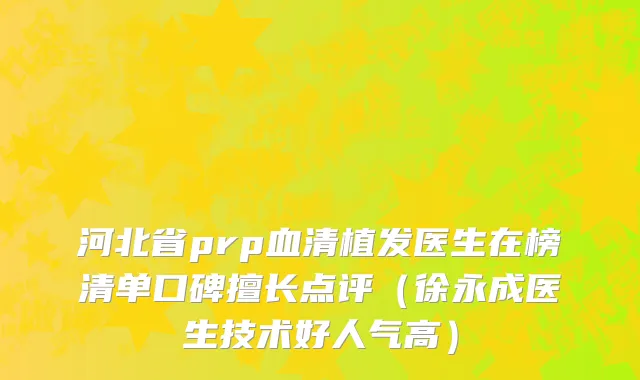 河北省prp血清植发医生在榜清单口碑擅长点评（徐永成医生技术好人气高）