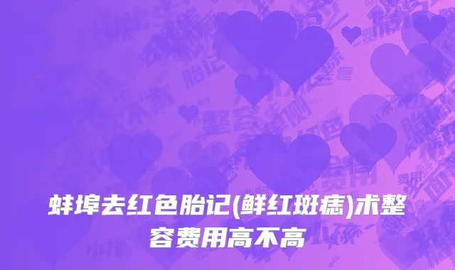 蚌埠去红色胎记(鲜红斑痣)术整容费用高不高