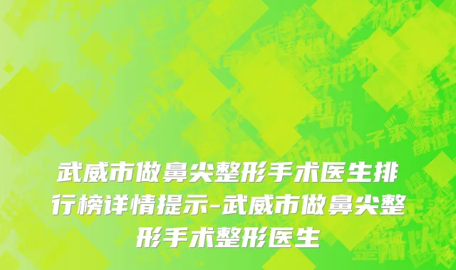 武威市做鼻尖整形手术医生排行榜详情提示-武威市做鼻尖整形手术整形医生