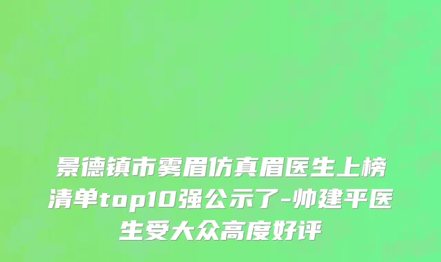景德镇市雾眉仿真眉医生上榜清单top10强公示了-帅建平医生受大众高度好评