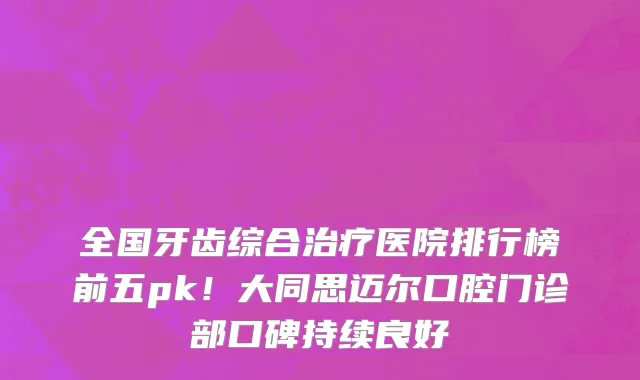 全国牙齿综合治疗医院排行榜前五pk！大同思迈尔口腔门诊部口碑持续良好