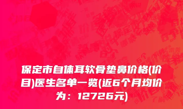 保定市自体耳软骨垫鼻价格(价目)医生名单一览(近6个月均价为：12726元)