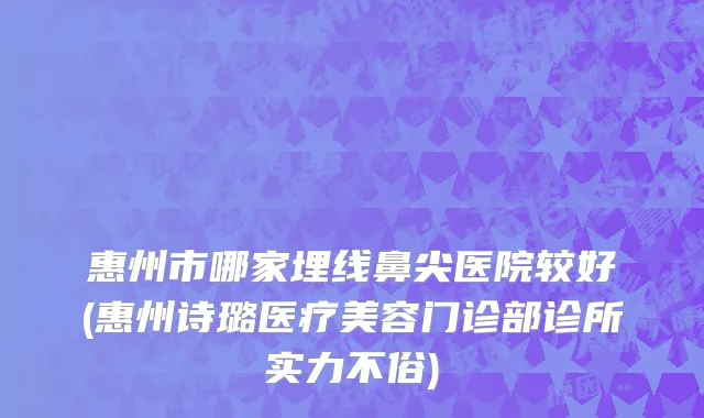 惠州市哪家埋线鼻尖医院较好(惠州诗璐医疗美容门诊部诊所实力不俗)