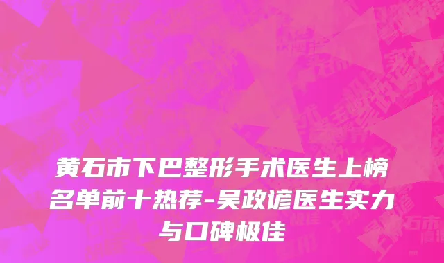 黄石市下巴整形手术医生上榜名单前十热荐-吴政谚医生实力与口碑极佳