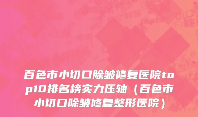 百色市小切口除皱修复医院top10排名榜实力压轴（百色市小切口除皱修复整形医院）